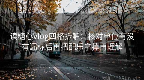 读糖心Vlog四格拆解：核对单位有没有漏标后再把配乐拿掉再理解