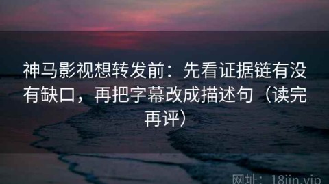 神马影视想转发前：先看证据链有没有缺口，再把字幕改成描述句（读完再评）