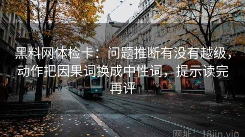 黑料网体检卡：问题推断有没有越级，动作把因果词换成中性词，提示读完再评