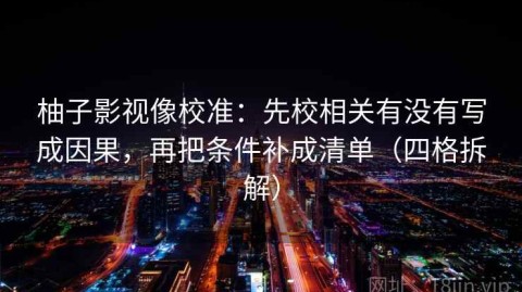 柚子影视像校准：先校相关有没有写成因果，再把条件补成清单（四格拆解）