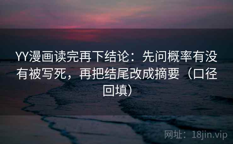 YY漫画读完再下结论：先问概率有没有被写死，再把结尾改成摘要（口径回填）