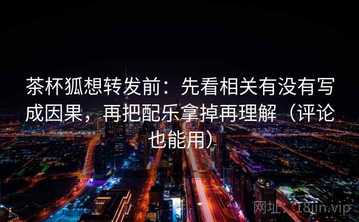 茶杯狐想转发前：先看相关有没有写成因果，再把配乐拿掉再理解（评论也能用）