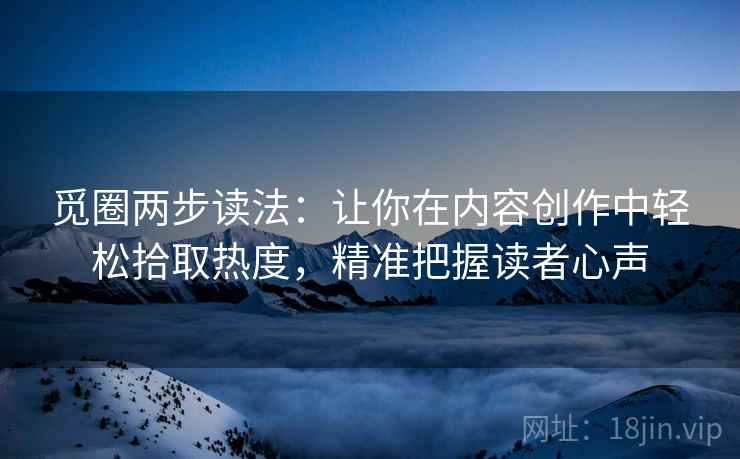 觅圈两步读法：让你在内容创作中轻松拾取热度，精准把握读者心声