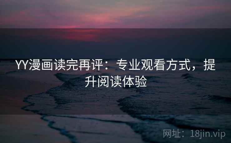 YY漫画读完再评：专业观看方式，提升阅读体验