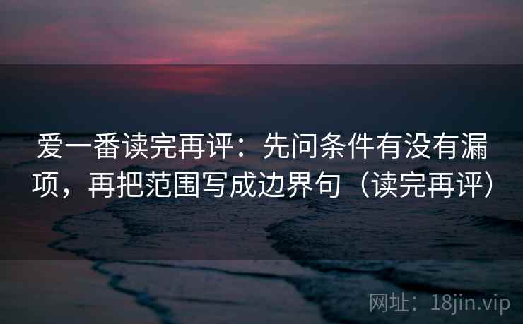 爱一番读完再评：先问条件有没有漏项，再把范围写成边界句（读完再评）