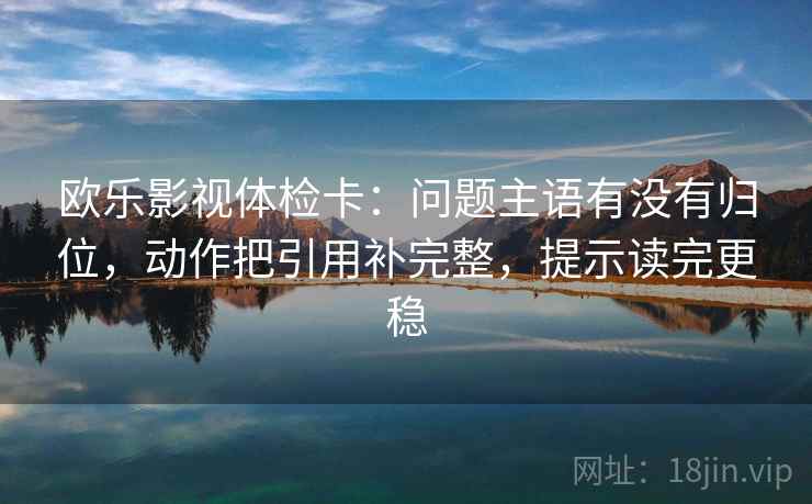 欧乐影视体检卡：问题主语有没有归位，动作把引用补完整，提示读完更稳