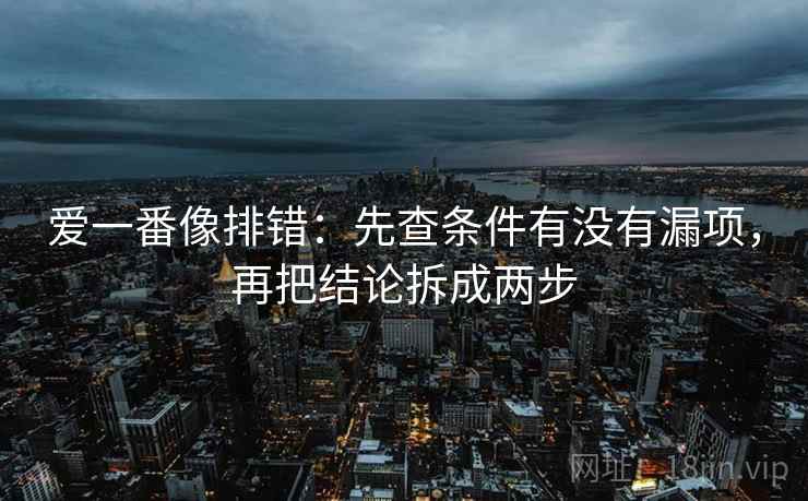爱一番像排错：先查条件有没有漏项，再把结论拆成两步