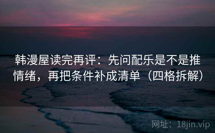 韩漫屋读完再评：先问配乐是不是推情绪，再把条件补成清单（四格拆解）