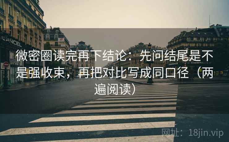 微密圈读完再下结论：先问结尾是不是强收束，再把对比写成同口径（两遍阅读）