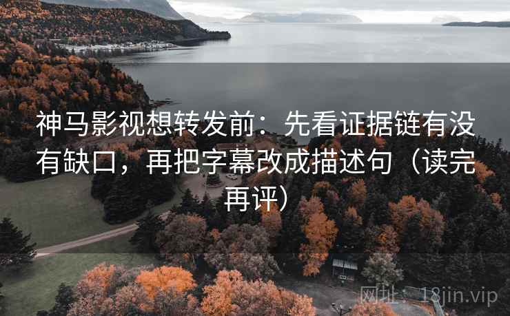 神马影视想转发前：先看证据链有没有缺口，再把字幕改成描述句（读完再评）