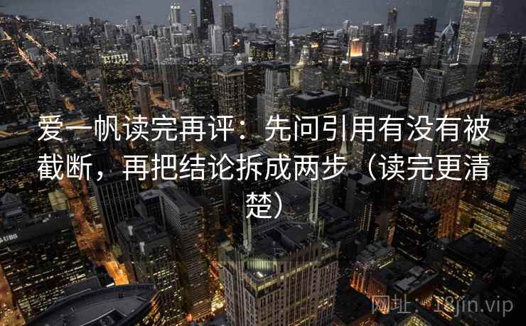 爱一帆读完再评：先问引用有没有被截断，再把结论拆成两步（读完更清楚）
