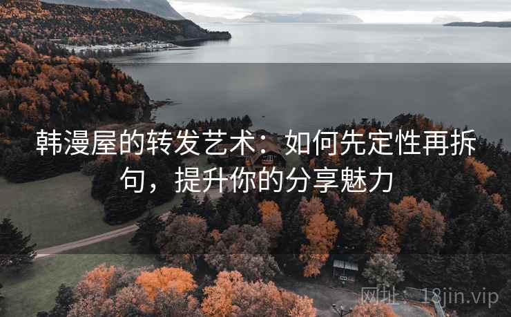 韩漫屋的转发艺术：如何先定性再拆句，提升你的分享魅力