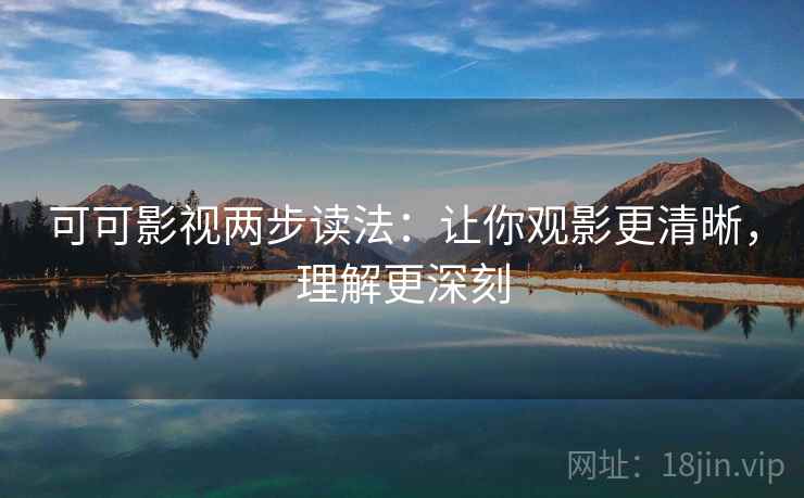 可可影视两步读法：让你观影更清晰，理解更深刻