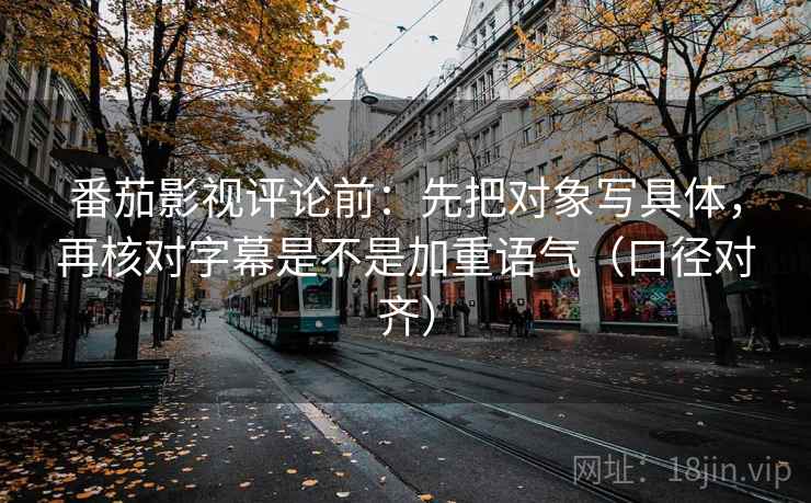 番茄影视评论前：先把对象写具体，再核对字幕是不是加重语气（口径对齐）