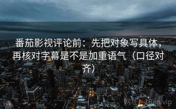 番茄影视评论前：先把对象写具体，再核对字幕是不是加重语气（口径对齐）