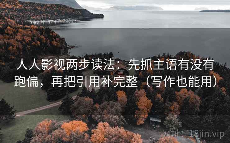 人人影视两步读法：先抓主语有没有跑偏，再把引用补完整（写作也能用）