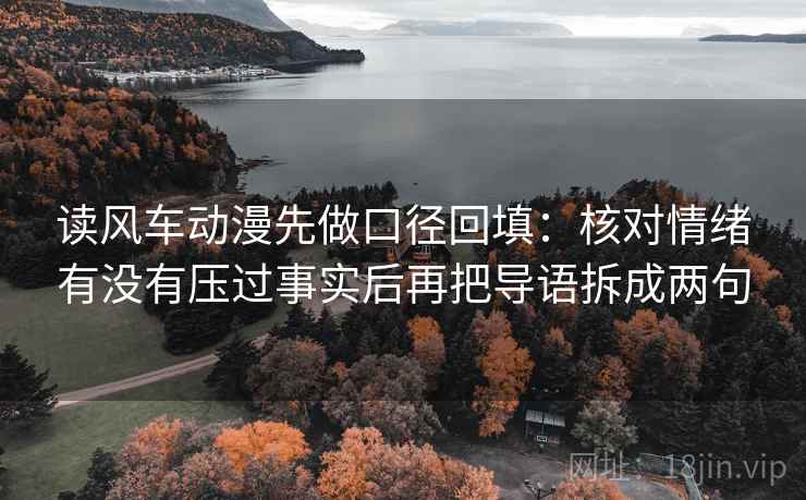 读风车动漫先做口径回填：核对情绪有没有压过事实后再把导语拆成两句