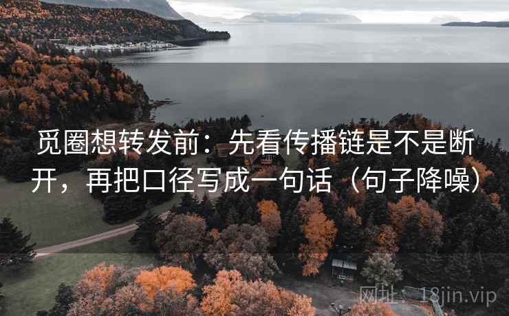 觅圈想转发前:先看传播链是不是断开,再把口径写成一句话(句子降噪) 觅圈想转发前:先看传播链是不是断开,再把口径写成一句话(句子降噪)