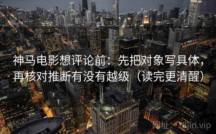 神马电影想评论前：先把对象写具体，再核对推断有没有越级（读完更清醒）
