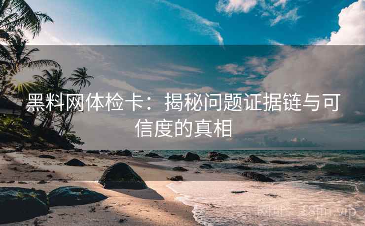 黑料网体检卡：揭秘问题证据链与可信度的真相