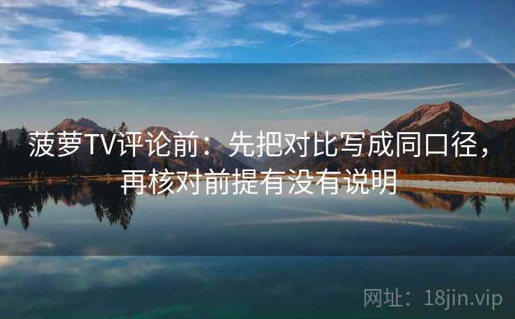 菠萝TV评论前：先把对比写成同口径，再核对前提有没有说明