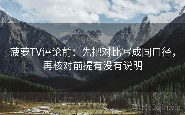 菠萝TV评论前：先把对比写成同口径，再核对前提有没有说明