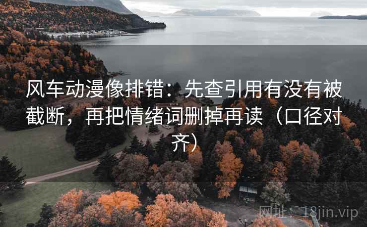 风车动漫像排错:先查引用有没有被截断,再把情绪词删掉再读(口径对齐) 风车动漫像排错:先查引用有没有被截断,再把情绪词删掉再读(口径对齐)