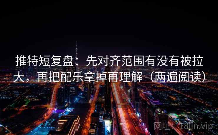 推特短复盘：先对齐范围有没有被拉大，再把配乐拿掉再理解（两遍阅读）