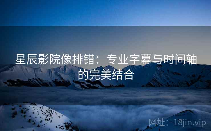 星辰影院像排错：专业字幕与时间轴的完美结合