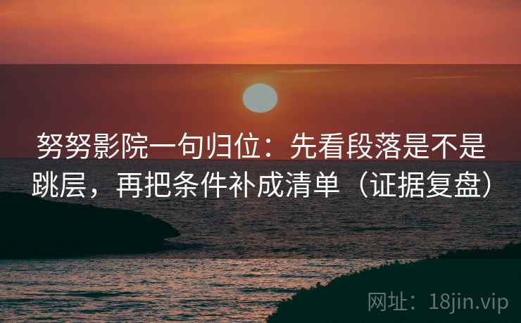 努努影院一句归位:先看段落是不是跳层,再把条件补成清单(证据复盘) 努努影院一句归位:先看段落是不是跳层,再把条件补成清单(证据复盘)