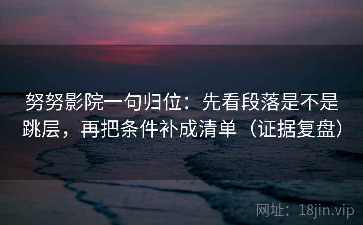努努影院一句归位:先看段落是不是跳层,再把条件补成清单(证据复盘) 努努影院一句归位:先看段落是不是跳层,再把条件补成清单(证据复盘)
