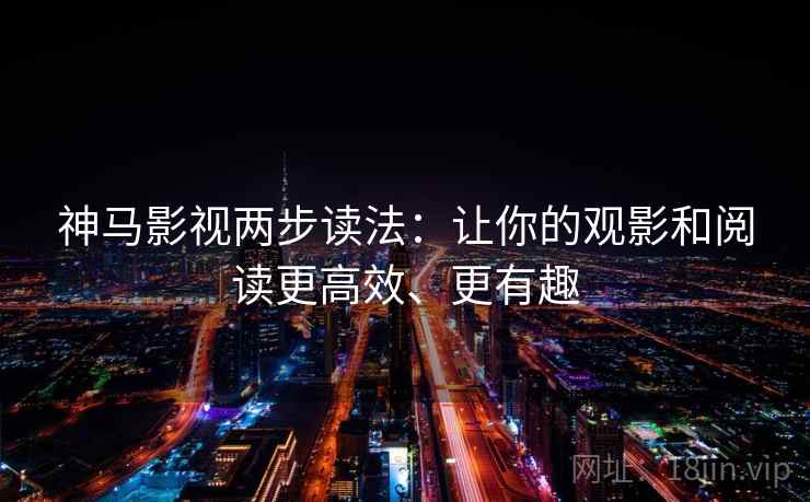 神马影视两步读法：让你的观影和阅读更高效、更有趣