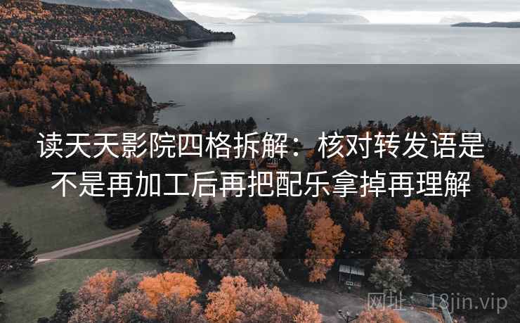 读天天影院四格拆解:核对转发语是不是再加工后再把配乐拿掉再理解 读天天影院四格拆解:核对转发语是不是再加工后再把配乐拿掉再理解
