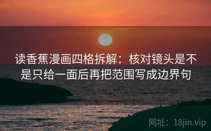 读香蕉漫画四格拆解:核对镜头是不是只给一面后再把范围写成边界句 读香蕉漫画四格拆解:核对镜头是不是只给一面后再把范围写成边界句