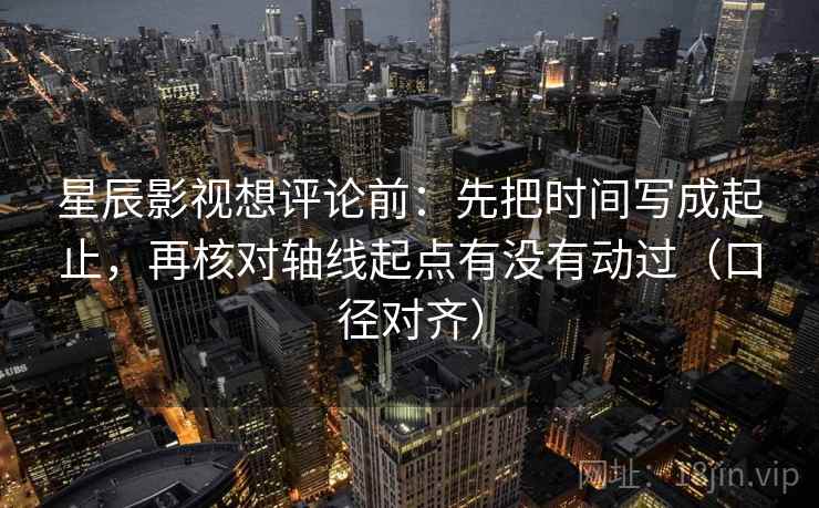 星辰影视想评论前：先把时间写成起止，再核对轴线起点有没有动过（口径对齐）