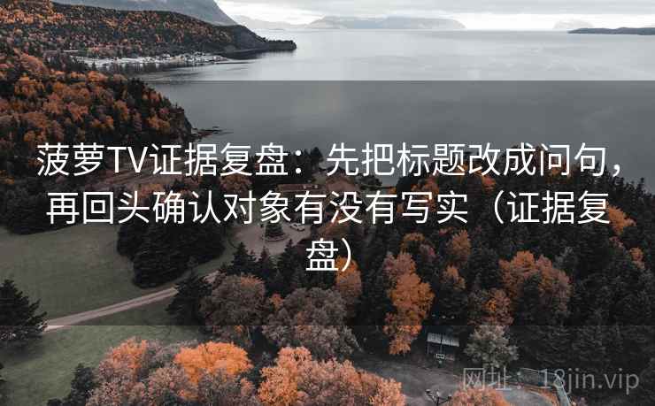 菠萝TV证据复盘:先把标题改成问句,再回头确认对象有没有写实(证据复盘) 菠萝TV证据复盘:先把标题改成问句,再回头确认对象有没有写实(证据复盘)