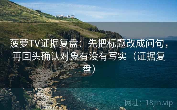 菠萝TV证据复盘:先把标题改成问句,再回头确认对象有没有写实(证据复盘) 菠萝TV证据复盘:先把标题改成问句,再回头确认对象有没有写实(证据复盘)