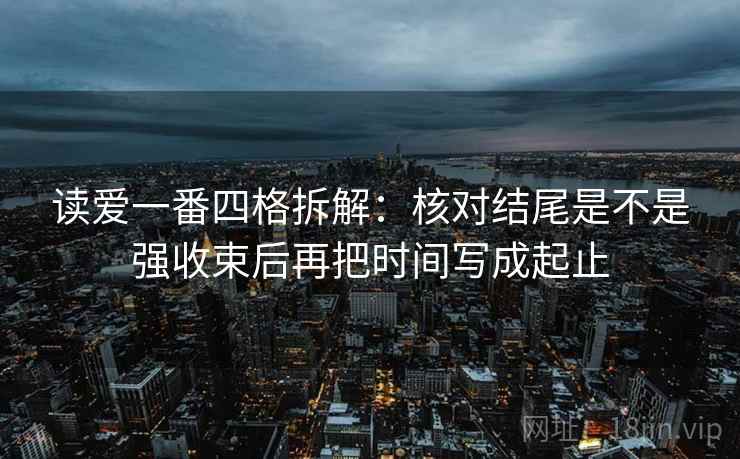 读爱一番四格拆解：核对结尾是不是强收束后再把时间写成起止