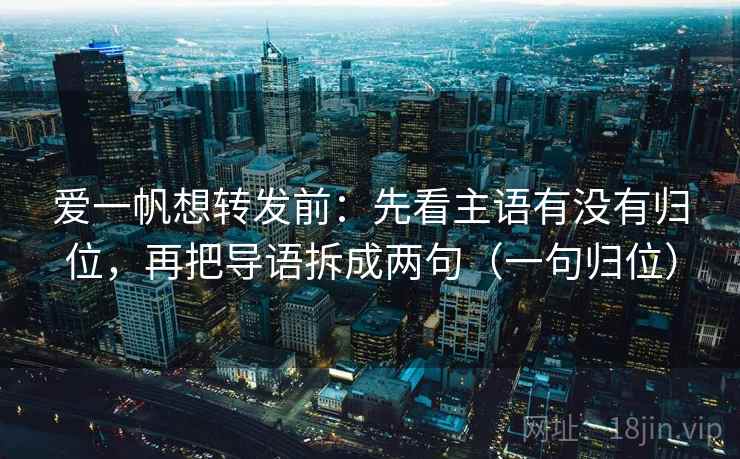 爱一帆想转发前：先看主语有没有归位，再把导语拆成两句（一句归位）