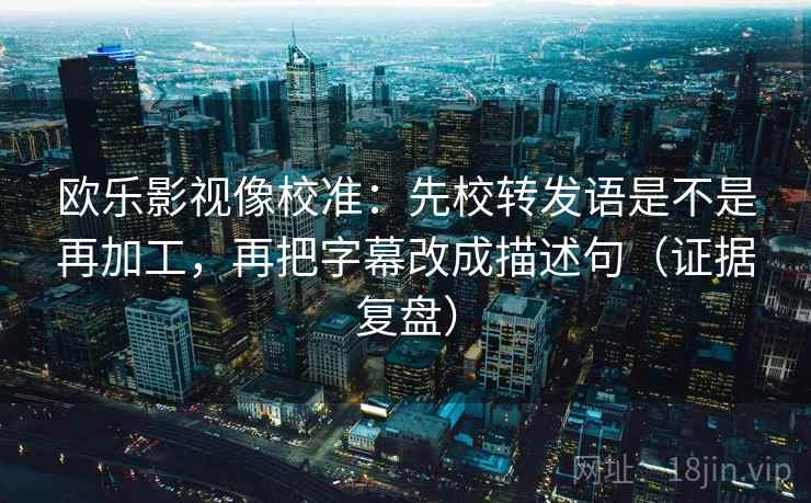 欧乐影视像校准：先校转发语是不是再加工，再把字幕改成描述句（证据复盘）