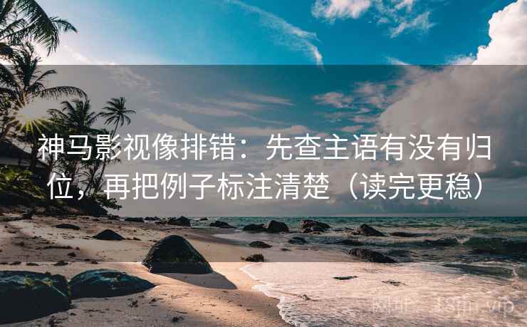 神马影视像排错：先查主语有没有归位，再把例子标注清楚（读完更稳）