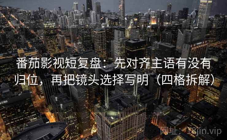 番茄影视短复盘：先对齐主语有没有归位，再把镜头选择写明（四格拆解）