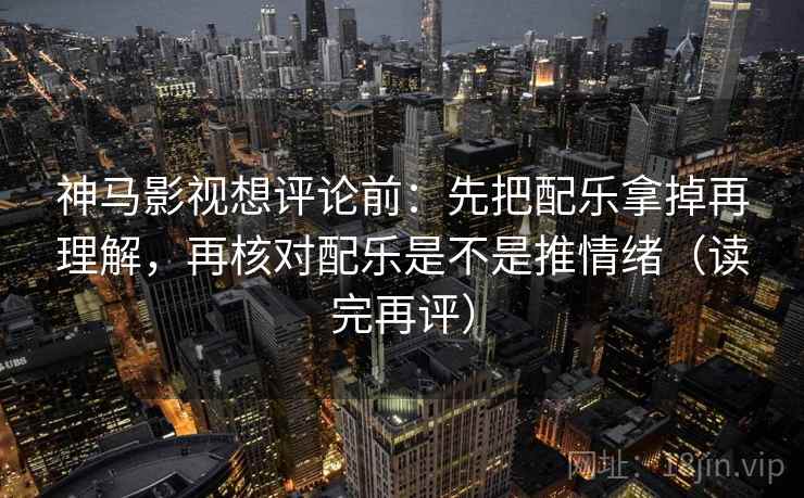 神马影视想评论前：先把配乐拿掉再理解，再核对配乐是不是推情绪（读完再评）