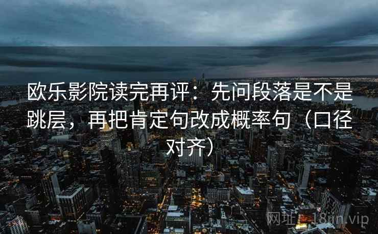 欧乐影院读完再评：先问段落是不是跳层，再把肯定句改成概率句（口径对齐）