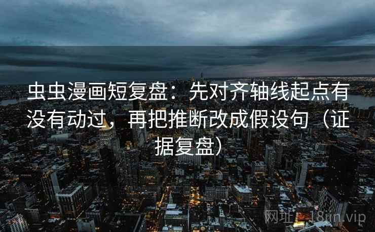 虫虫漫画短复盘:先对齐轴线起点有没有动过,再把推断改成假设句(证据复盘) 虫虫漫画短复盘:先对齐轴线起点有没有动过,再把推断改成假设句(证据复盘)