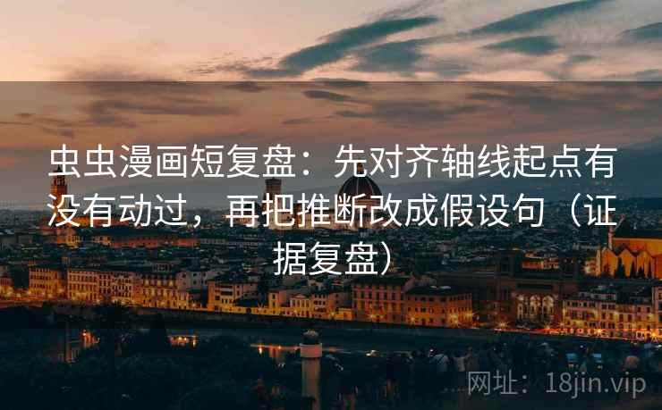虫虫漫画短复盘:先对齐轴线起点有没有动过,再把推断改成假设句(证据复盘) 虫虫漫画短复盘:先对齐轴线起点有没有动过,再把推断改成假设句(证据复盘)