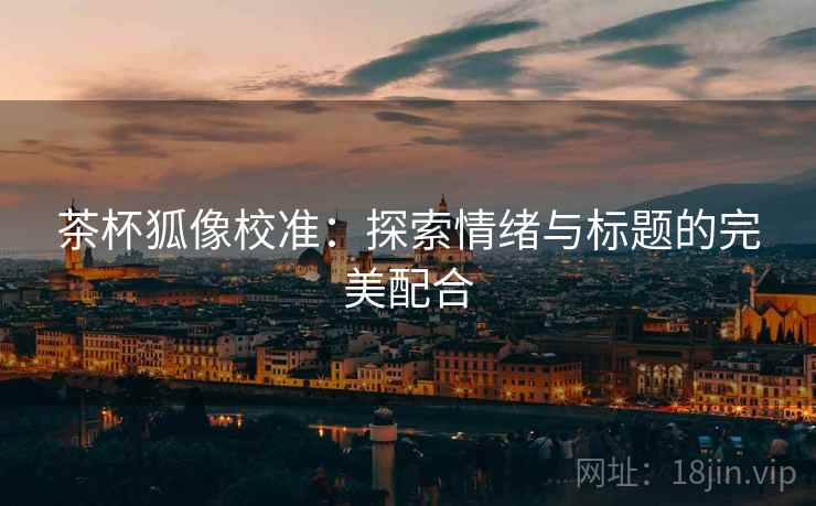 茶杯狐像校准：探索情绪与标题的完美配合