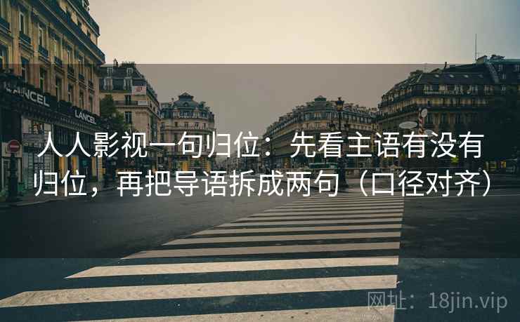 人人影视一句归位:先看主语有没有归位,再把导语拆成两句(口径对齐) 人人影视一句归位:先看主语有没有归位,再把导语拆成两句(口径对齐)