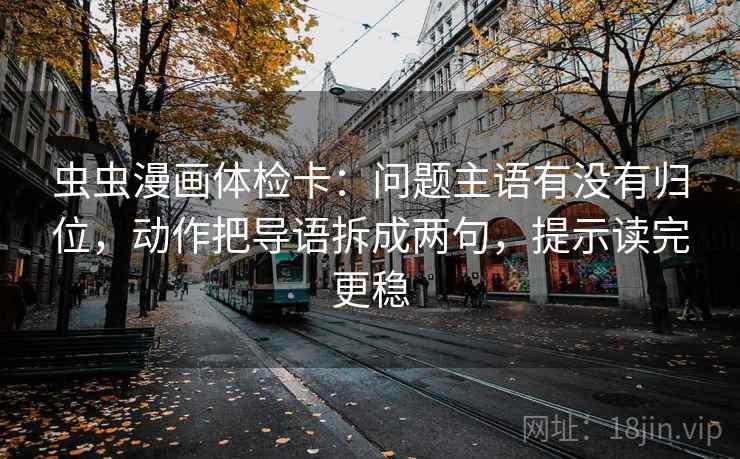 虫虫漫画体检卡：问题主语有没有归位，动作把导语拆成两句，提示读完更稳