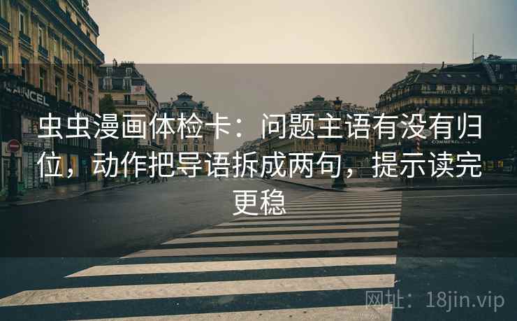 虫虫漫画体检卡：问题主语有没有归位，动作把导语拆成两句，提示读完更稳